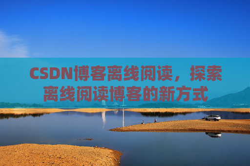 CSDN博客离线阅读，探索离线阅读博客的新方式